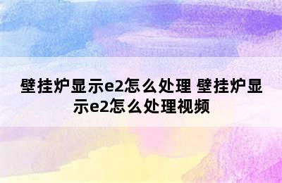 壁挂炉显示e2怎么处理 壁挂炉显示e2怎么处理视频